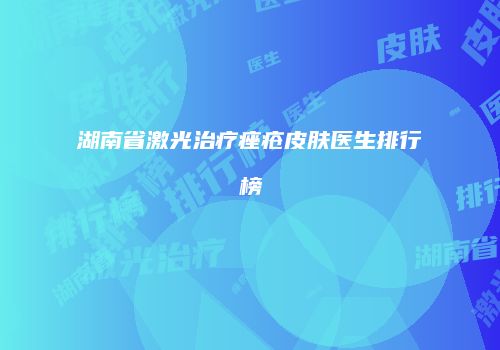 湖南省激光治疗痤疮皮肤医生排行榜