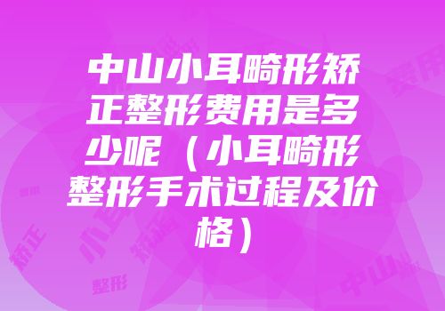 中山小耳畸形矫正整形费用是多少呢（小耳畸形整形手术过程及价格）