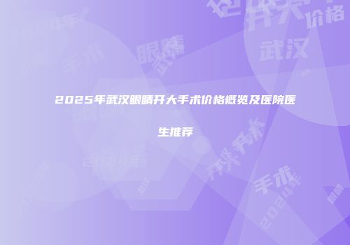 2025年武汉眼睛开大手术价格概览及医院医生推荐