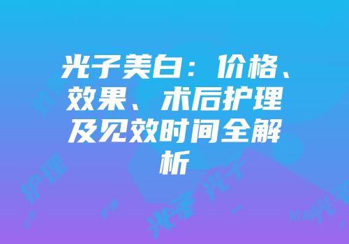 光子美白：价格、效果、术后护理及见效时间全解析
