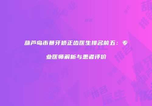 葫芦岛市暴牙矫正齿医生排名前五：专业医师解析与患者评价