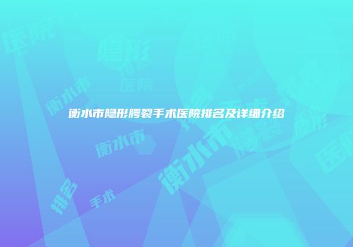 衡水市隐形腭裂手术医院排名及详细介绍