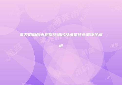 莱芜市磨削去疤医生排名及术前注意事项全解析