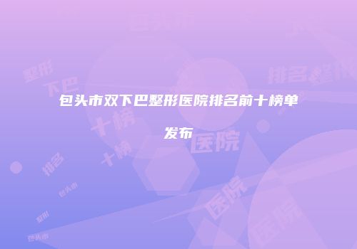 包头市双下巴整形医院排名前十榜单发布