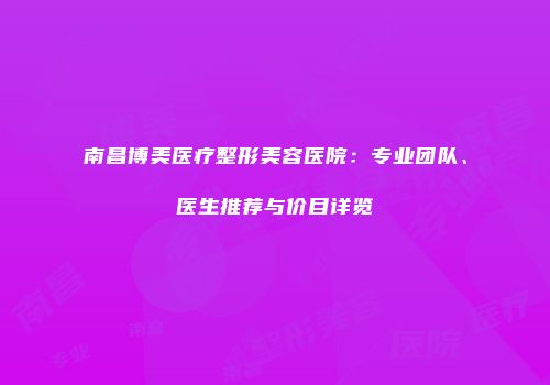 南昌博美医疗整形美容医院：专业团队、医生推荐与价目详览