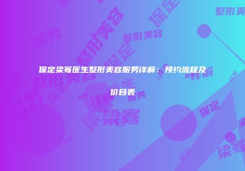 保定梁骞医生整形美容服务详解：预约流程及价目表