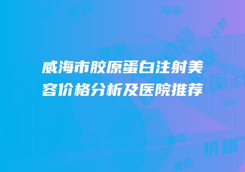 威海市胶原蛋白注射美容价格分析及医院推荐