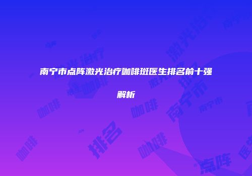 南宁市点阵激光治疗咖啡斑医生排名前十强解析