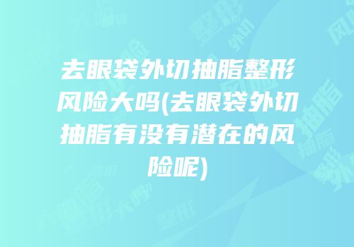 去眼袋外切抽脂整形风险大吗(去眼袋外切抽脂有没有潜在的风险呢)