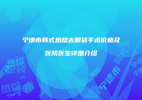 宁德市韩式热熔去眼袋手术价格及医院医生详细介绍