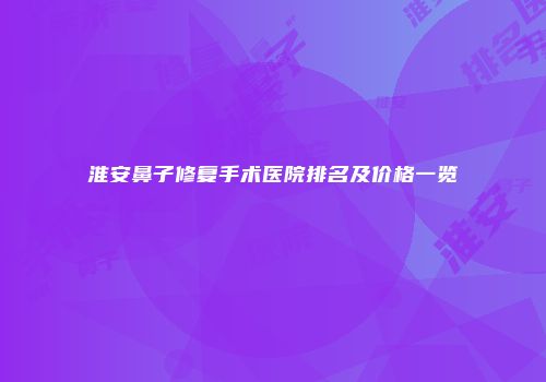 淮安鼻子修复手术医院排名及价格一览