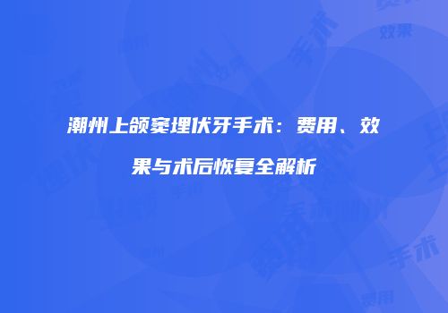 潮州上颌窦埋伏牙手术：费用、效果与术后恢复全解析