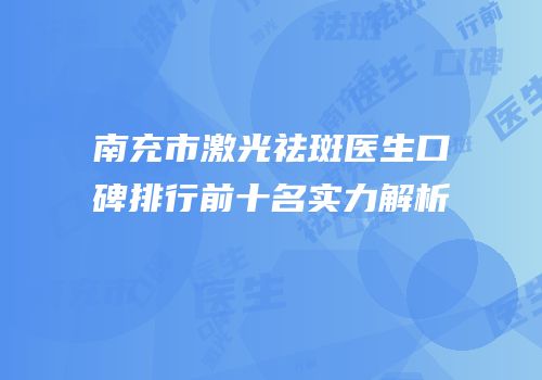 南充市激光祛斑医生口碑排行前十名实力解析