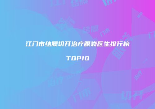 江门市结膜切开治疗眼袋医生排行榜TOP10