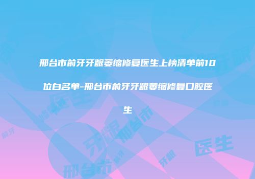邢台市前牙牙龈萎缩修复医生上榜清单前10位白名单-邢台市前牙牙龈萎缩修复口腔医生