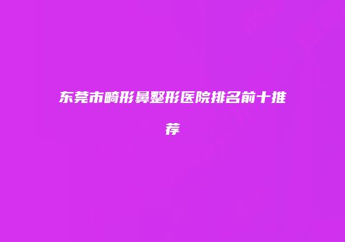 东莞市畸形鼻整形医院排名前十推荐