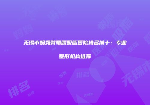 无锡市妈妈臀腰腹吸脂医院排名前十：专业整形机构推荐