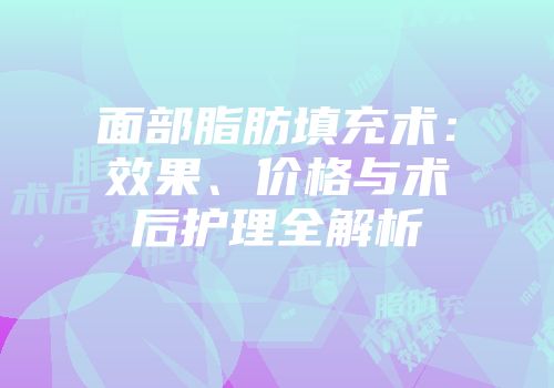 面部脂肪填充术：效果、价格与术后护理全解析