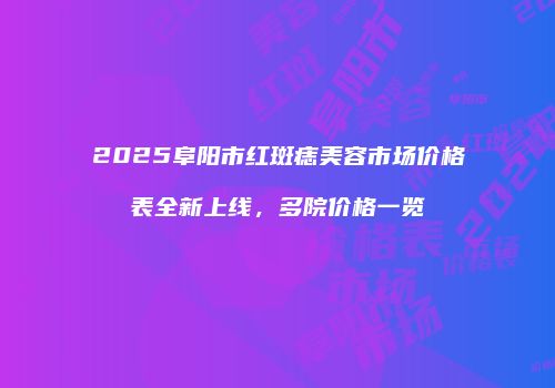 2025阜阳市红斑痣美容市场价格表全新上线，多院价格一览