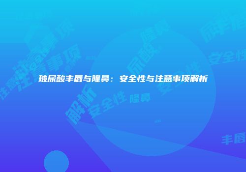 玻尿酸丰唇与隆鼻：安全性与注意事项解析