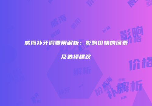 威海补牙洞费用解析：影响价格的因素及选择建议