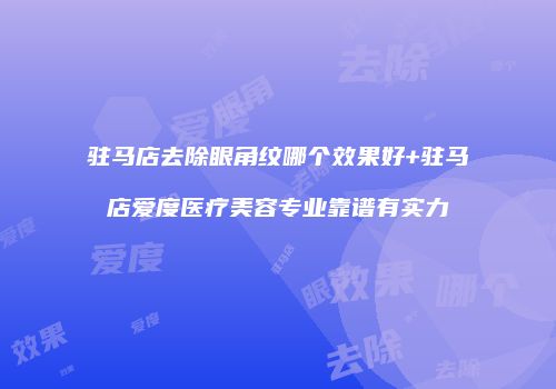 驻马店去除眼角纹哪个效果好+驻马店爱度医疗美容专业靠谱有实力