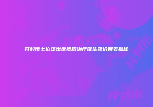 开封市七位杰出近视眼治疗医生及价目表揭秘