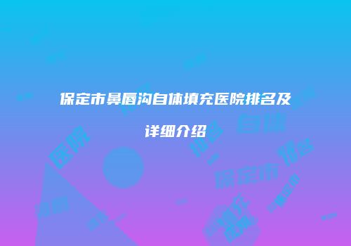 保定市鼻唇沟自体填充医院排名及详细介绍