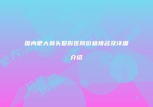 国内肥大鼻头整形医院价格排名及详细介绍