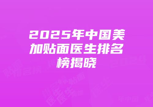 2025年中国美加贴面医生排名榜揭晓