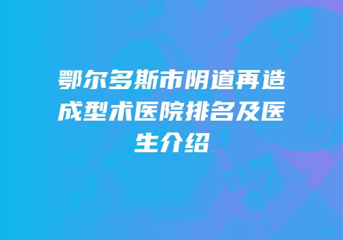 鄂尔多斯市阴道再造成型术医院排名及医生介绍
