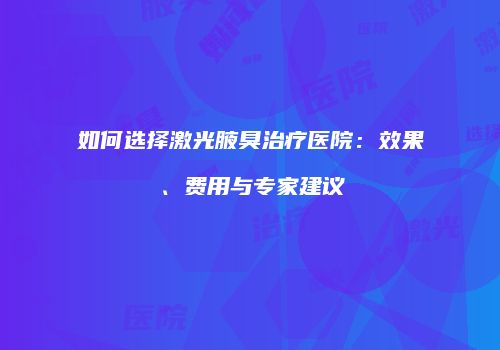 如何选择激光腋臭治疗医院：效果、费用与专家建议