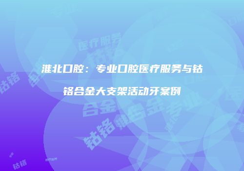 淮北口腔：专业口腔医疗服务与钴铬合金大支架活动牙案例