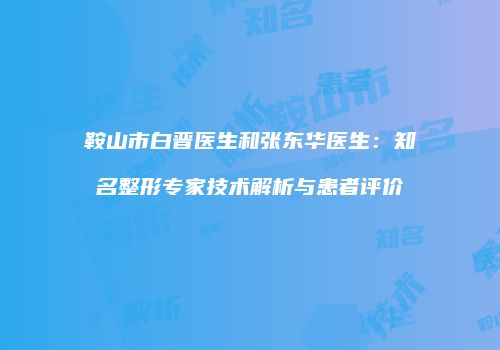 鞍山市白晋医生和张东华医生：知名整形专家技术解析与患者评价