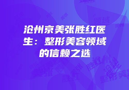 沧州京美张胜红医生：整形美容领域的信赖之选