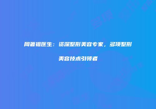 周著祖医生：资深整形美容专家，多项整形美容技术引领者