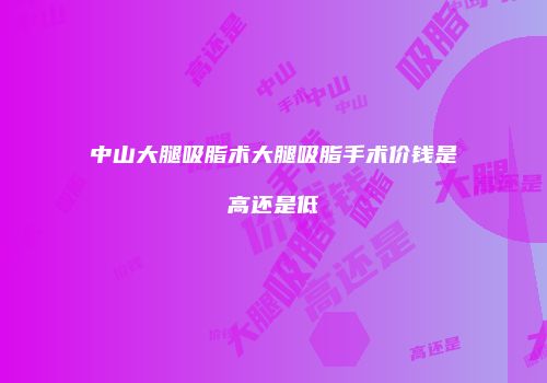 中山大腿吸脂术大腿吸脂手术价钱是高还是低