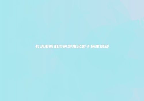 长治市除泪沟医院排名前十榜单揭晓