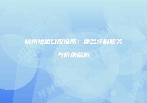 杭州怡齿口腔诊所：综合牙科服务与价格解析