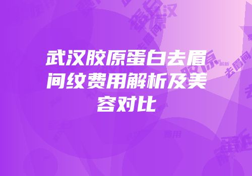 武汉胶原蛋白去眉间纹费用解析及美容对比