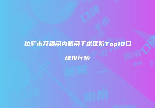 拉萨市开眼角内眼角手术医院Top10口碑排行榜