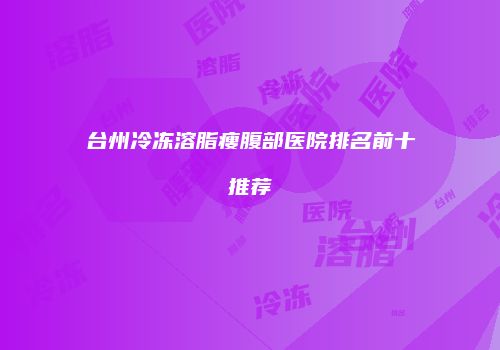 台州冷冻溶脂瘦腹部医院排名前十推荐