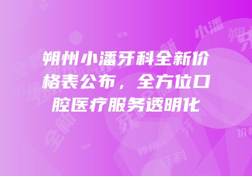 朔州小潘牙科全新价格表公布，全方位口腔医疗服务透明化