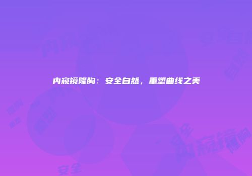 内窥镜隆胸：安全自然，重塑曲线之美