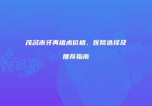 茂名市牙再植术价格、医院选择及推荐指南