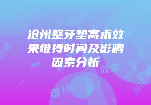沧州整牙垫高术效果维持时间及影响因素分析