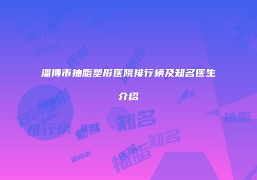 淄博市抽脂塑形医院排行榜及知名医生介绍
