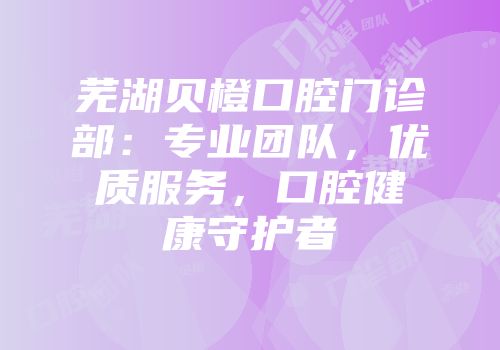 芜湖贝橙口腔门诊部：专业团队，优质服务，口腔健康守护者