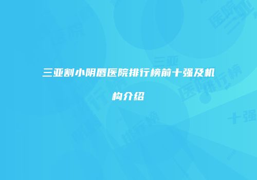 三亚割小阴唇医院排行榜前十强及机构介绍