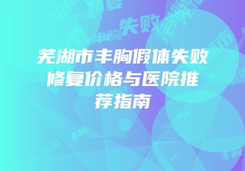 芜湖市丰胸假体失败修复价格与医院推荐指南